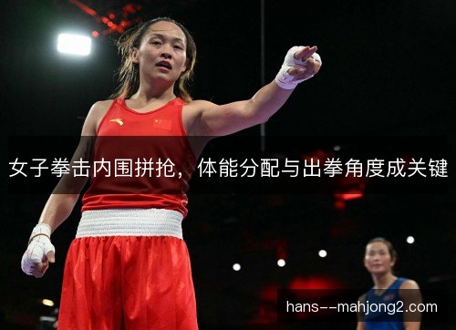 女子拳击内围拼抢，体能分配与出拳角度成关键